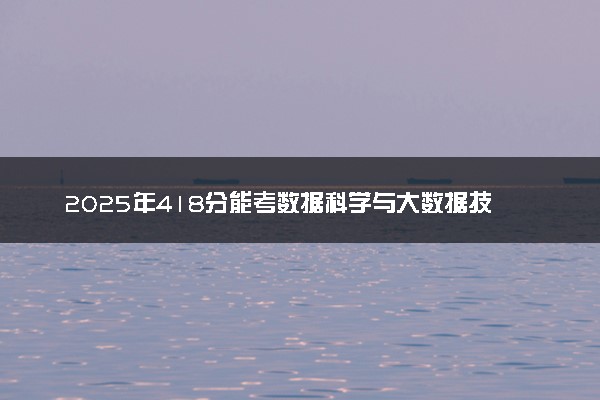 2025年418分能考数据科学与大数据技术专业吗 418分数据科学与大数据技术专业大学推荐