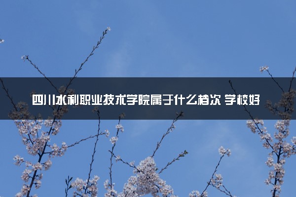 四川水利职业技术学院属于什么档次 学校好不好