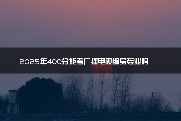2025年400分能考广播电视编导专业吗 400分广播电视编导专业大学推荐