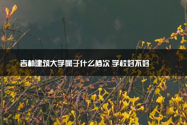 吉林建筑大学属于什么档次 学校好不好