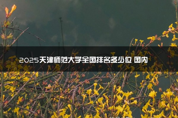 2025天津师范大学全国排名多少位 国内第几名