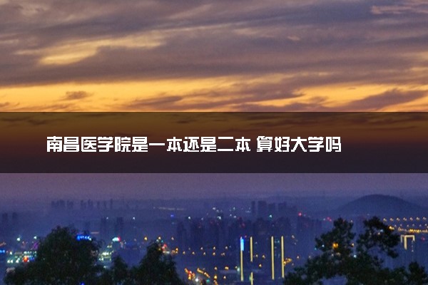 南昌医学院是一本还是二本 算好大学吗