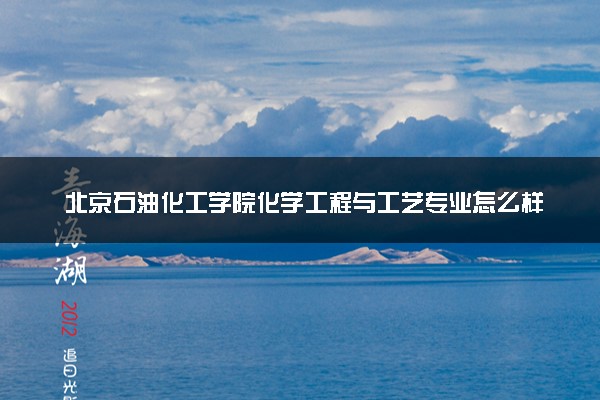 北京石油化工学院化学工程与工艺专业怎么样 录取分数线多少