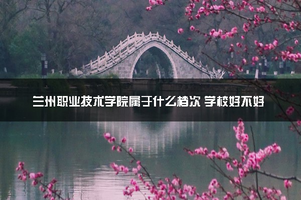 兰州职业技术学院属于什么档次 学校好不好