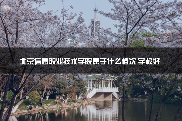 北京信息职业技术学院属于什么档次 学校好不好