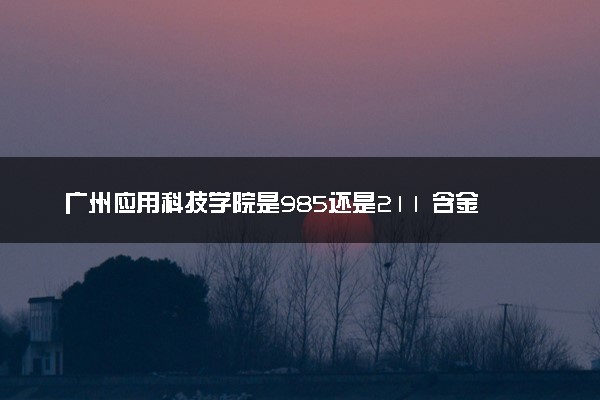 广州应用科技学院是985还是211 含金量怎么样