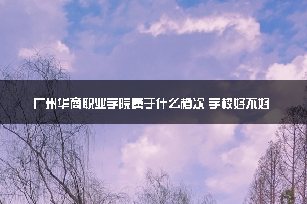 广州华商职业学院属于什么档次 学校好不好