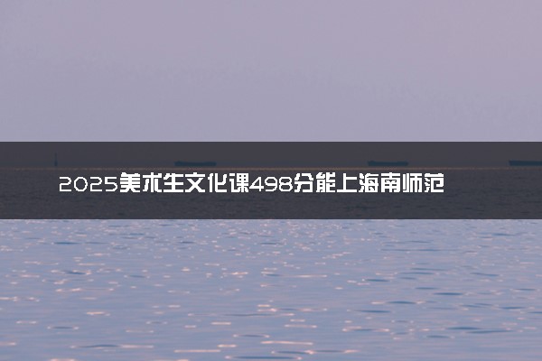 2025美术生文化课498分能上海南师范大学吗