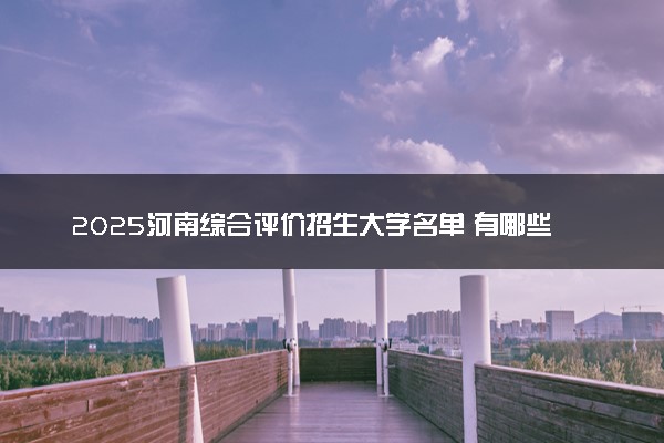 2025河南综合评价招生大学名单 有哪些专业