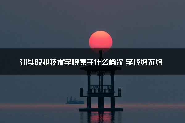 汕头职业技术学院属于什么档次 学校好不好