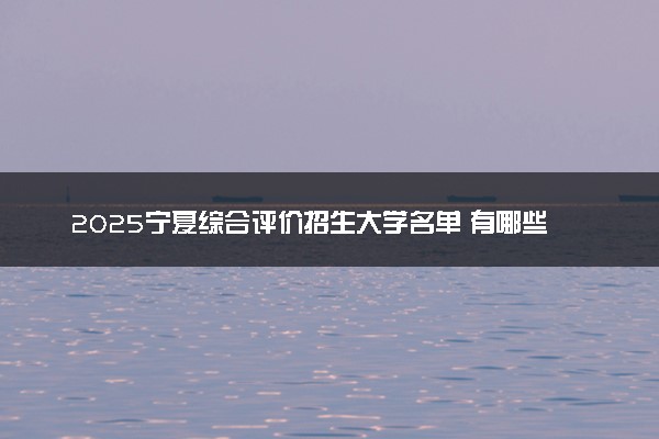 2025宁夏综合评价招生大学名单 有哪些专业