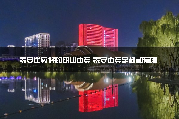 泰安比较好的职业中专 泰安中专学校都有哪些