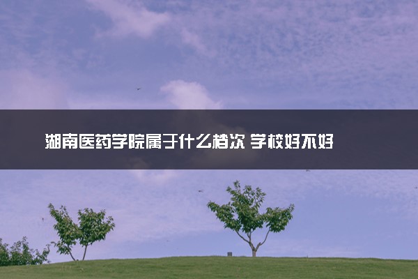 湖南医药学院属于什么档次 学校好不好