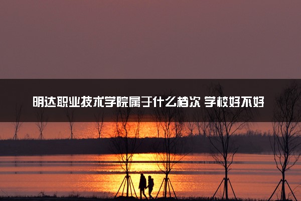 明达职业技术学院属于什么档次 学校好不好
