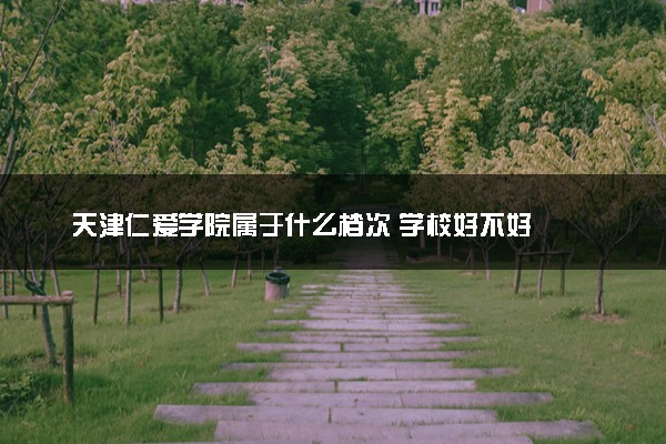 天津仁爱学院属于什么档次 学校好不好