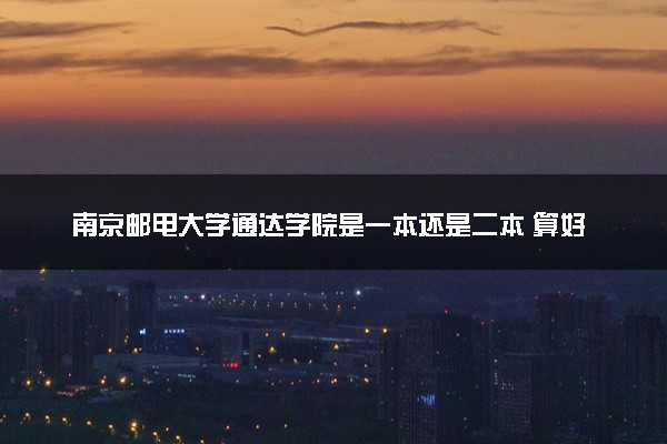 南京邮电大学通达学院是一本还是二本 算好大学吗