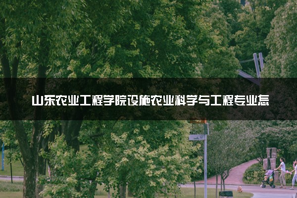 山东农业工程学院设施农业科学与工程专业怎么样 录取分数线多少