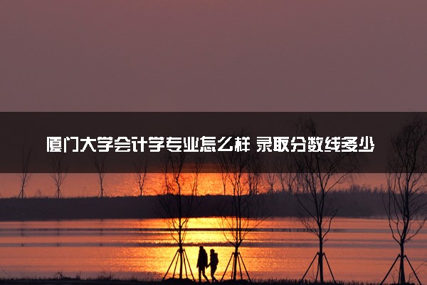 厦门大学会计学专业怎么样 录取分数线多少