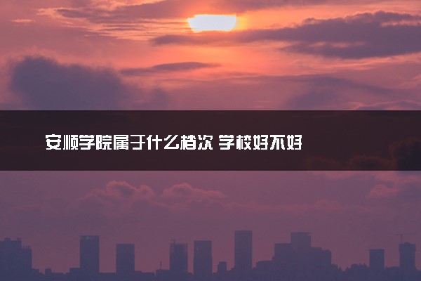 安顺学院属于什么档次 学校好不好