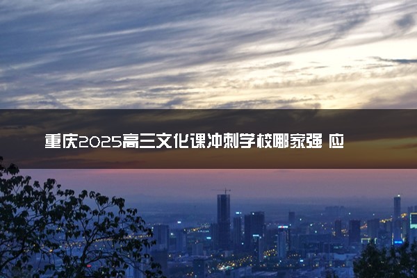 重庆2025高三文化课冲刺学校哪家强 应该如何选择
