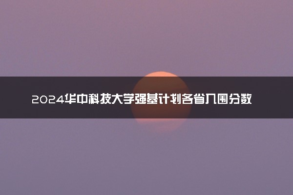 2024华中科技大学强基计划各省入围分数线汇总