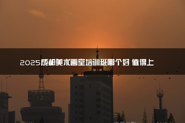 2025成都美术画室培训班哪个好 值得上的推荐