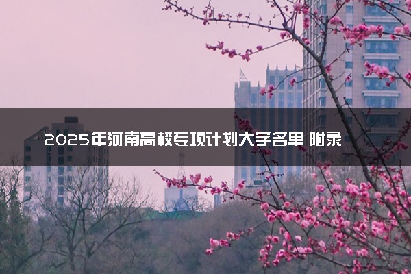 2025年河南高校专项计划大学名单 附录取分数线