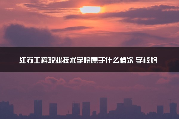 江苏工程职业技术学院属于什么档次 学校好不好