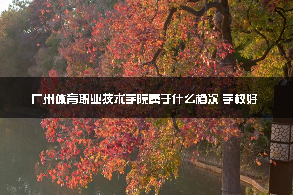 广州体育职业技术学院属于什么档次 学校好不好