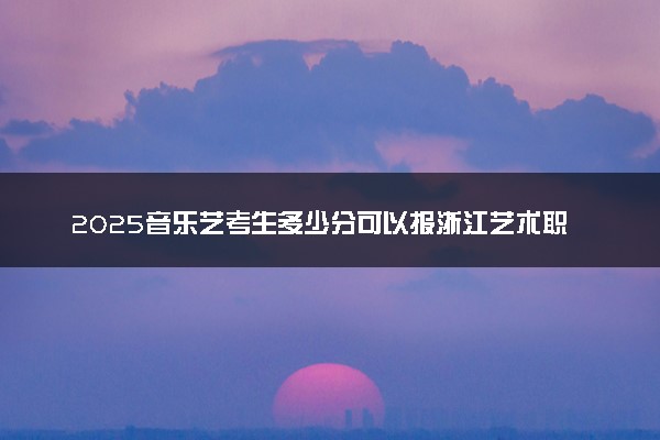 2025音乐艺考生多少分可以报浙江艺术职业学院