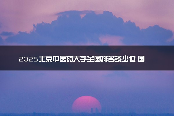 2025北京中医药大学全国排名多少位 国内第几名