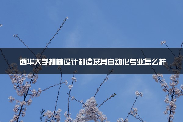 西华大学机械设计制造及其自动化专业怎么样 录取分数线多少
