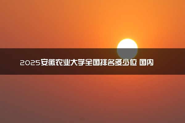 2025安徽农业大学全国排名多少位 国内第几名