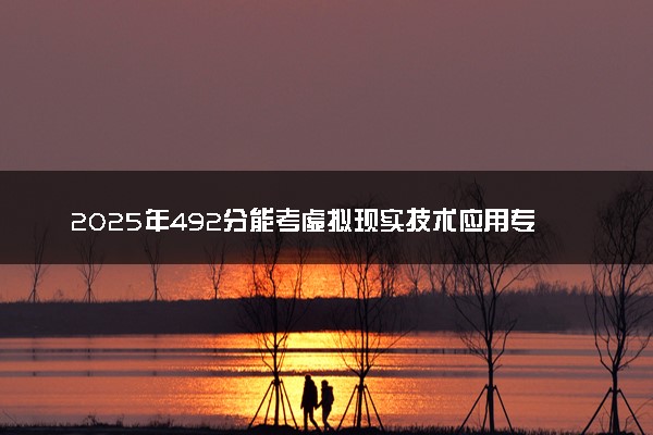 2025年492分能考虚拟现实技术应用专业吗 492分虚拟现实技术应用专业大学推荐