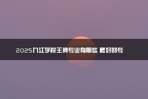 2025九江学院王牌专业有哪些 最好的专业是什么