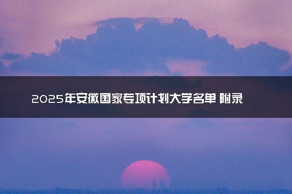 2025年安徽国家专项计划大学名单 附录取分数线