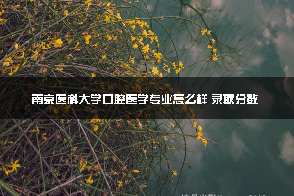 南京医科大学口腔医学专业怎么样 录取分数线多少