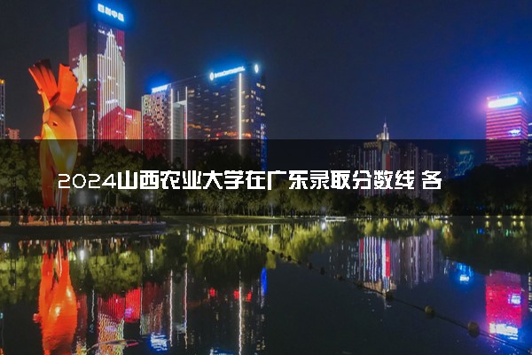 2024山西农业大学在广东录取分数线 各专业分数及位次