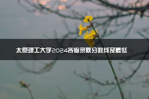 太原理工大学2024各省录取分数线及最低位次是多少