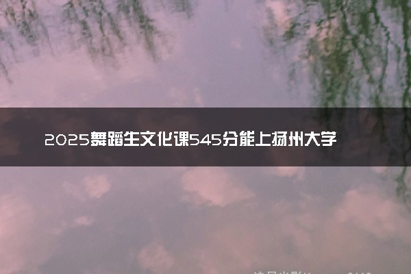 2025舞蹈生文化课545分能上扬州大学吗