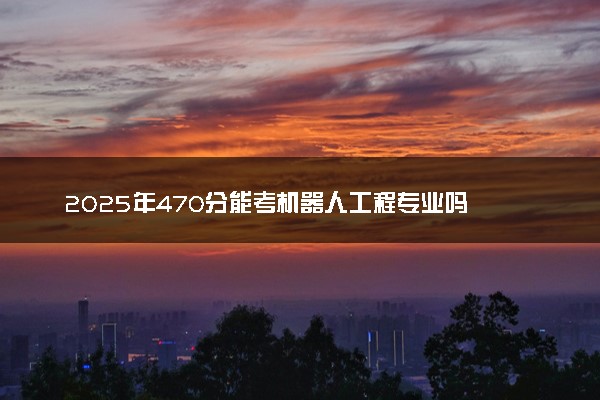 2025年470分能考机器人工程专业吗 470分机器人工程专业大学推荐