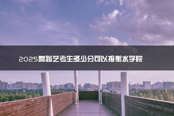 2025舞蹈艺考生多少分可以报衡水学院