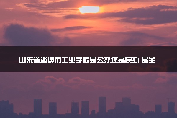山东省淄博市工业学校是公办还是民办 是全日制吗