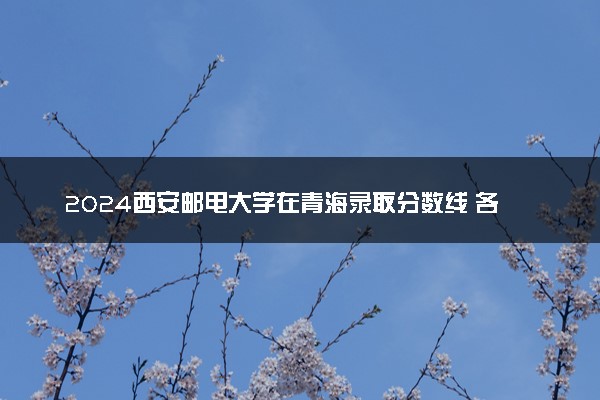 2024西安邮电大学在青海录取分数线 各专业分数及位次
