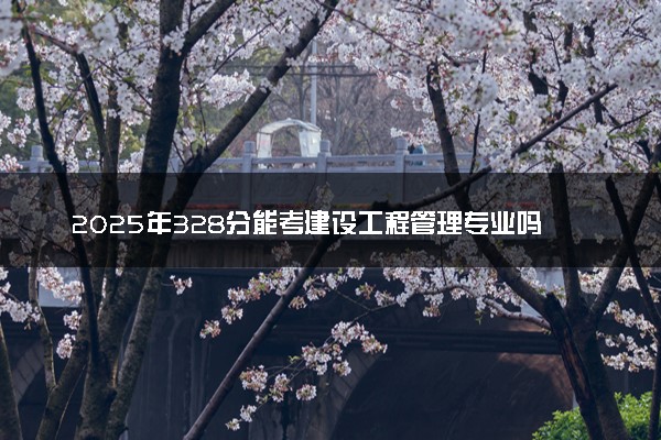 2025年328分能考建设工程管理专业吗 328分建设工程管理专业大学推荐
