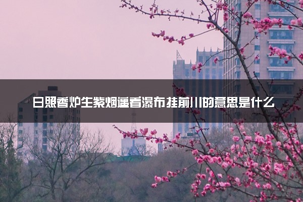 日照香炉生紫烟遥看瀑布挂前川的意思是什么