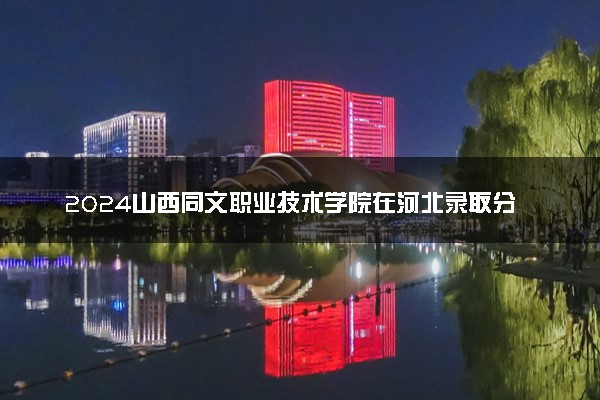 2024山西同文职业技术学院在河北录取分数线 各专业分数及位次