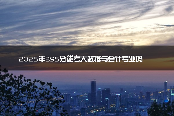 2025年395分能考大数据与会计专业吗 395分大数据与会计专业大学推荐