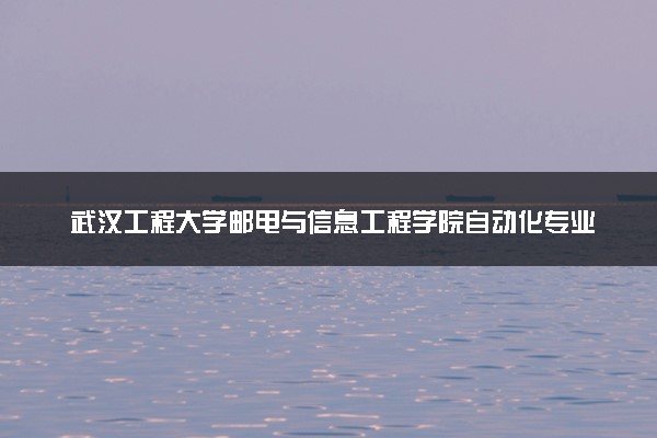 武汉工程大学邮电与信息工程学院自动化专业怎么样 录取分数线多少