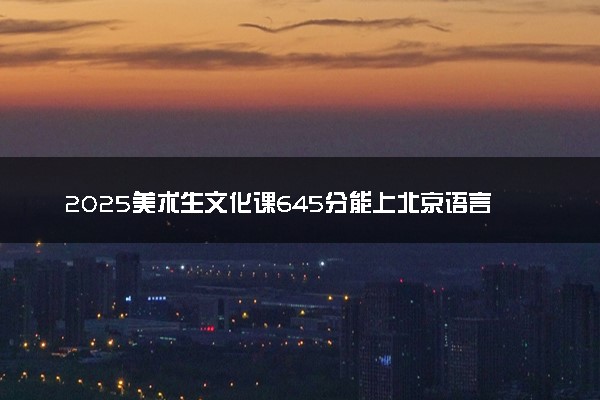 2025美术生文化课645分能上北京语言大学吗